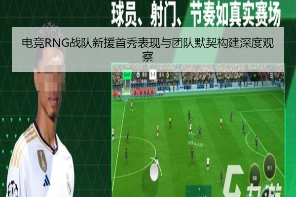 电竞RNG战队新援首秀表现与团队默契构建深度观察